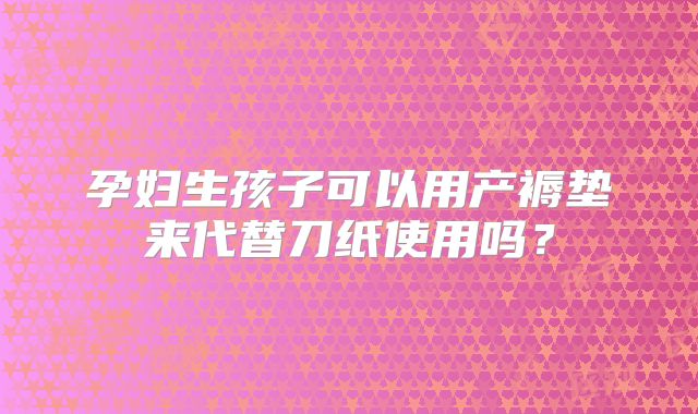 孕妇生孩子可以用产褥垫来代替刀纸使用吗？