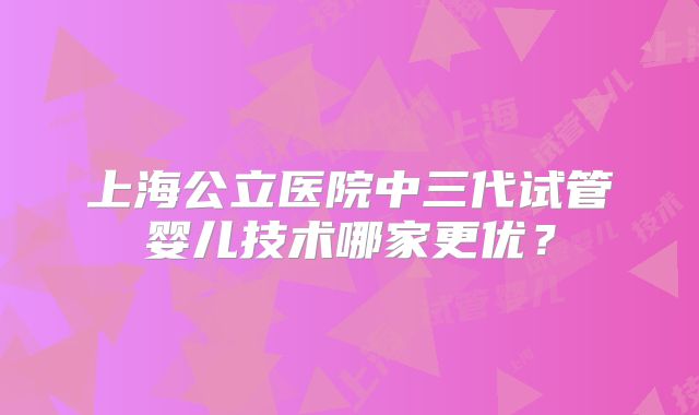上海公立医院中三代试管婴儿技术哪家更优？