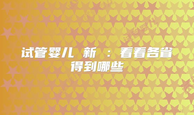 试管婴儿 新 ：看看各省得到哪些