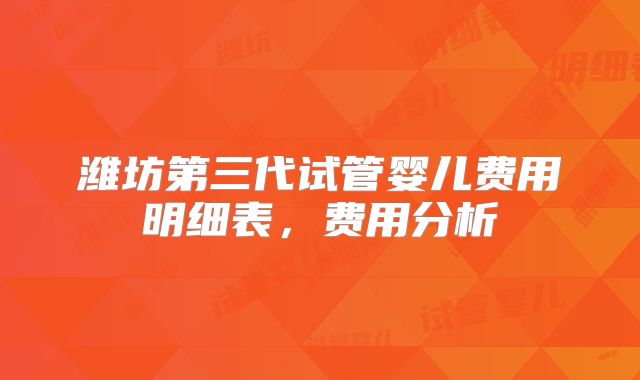 潍坊第三代试管婴儿费用明细表，费用分析