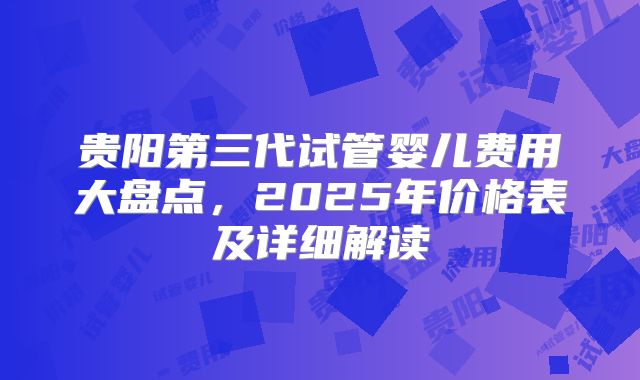 贵阳第三代试管婴儿费用大盘点，2025年价格表及详细解读