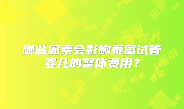 哪些因素会影响泰国试管婴儿的整体费用？