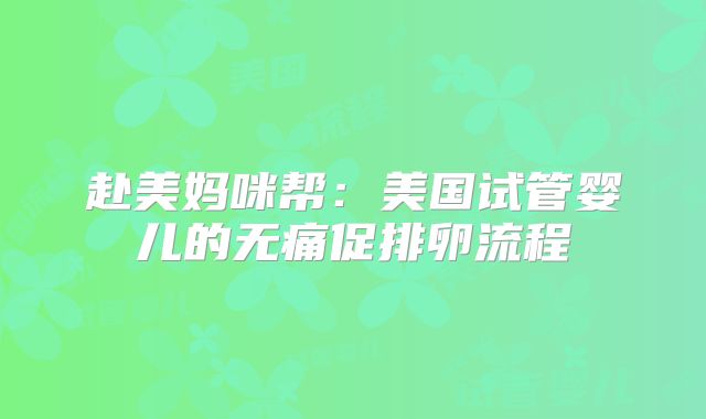 赴美妈咪帮:美国试管婴儿的无痛促排卵流程