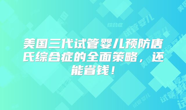 美国三代试管婴儿预防唐氏综合症的全面策略，还能省钱！