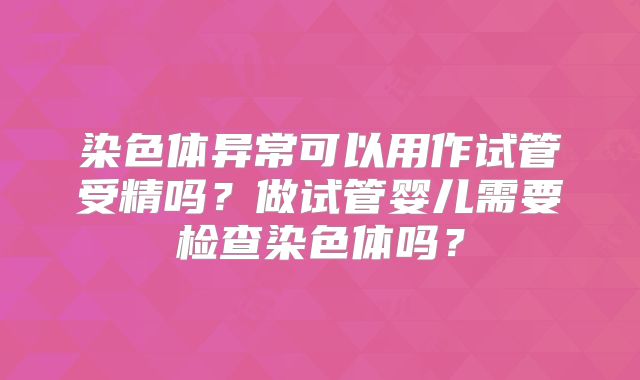 染色体异常可以用作试管受精吗？做试管婴儿需要检查染色体吗？
