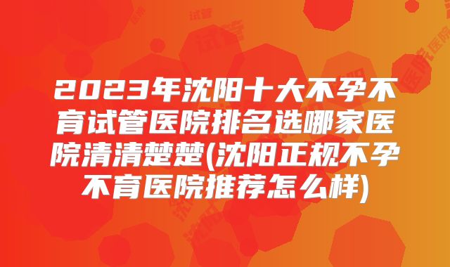 2023年沈阳十大不孕不育试管医院排名选哪家医院清清楚楚(沈阳正规不孕不育医院推荐怎么样)