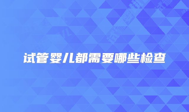 试管婴儿都需要哪些检查