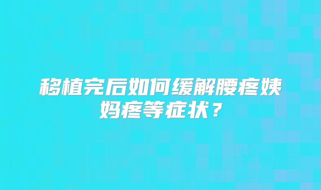 移植完后如何缓解腰疼姨妈疼等症状?