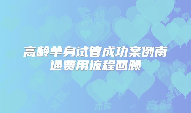 高龄单身试管成功案例南通费用流程回顾