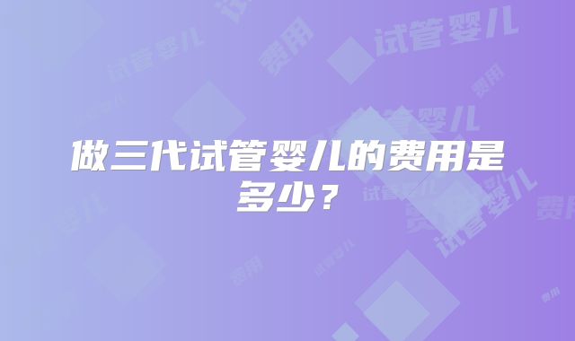 做三代试管婴儿的费用是多少？