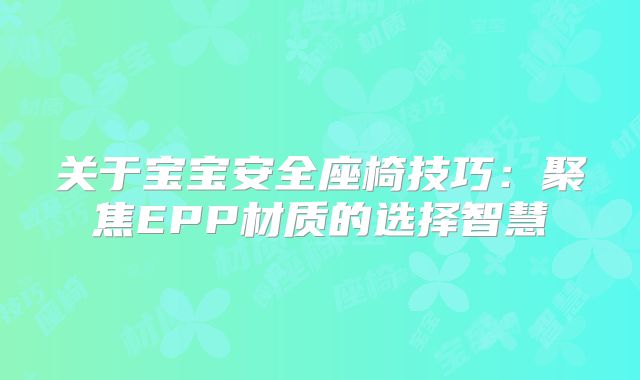 关于宝宝安全座椅技巧:聚焦EPP材质的选择智慧