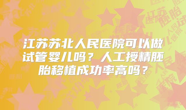 江苏苏北人民医院可以做试管婴儿吗?人工授精胚胎移植成功率高吗?