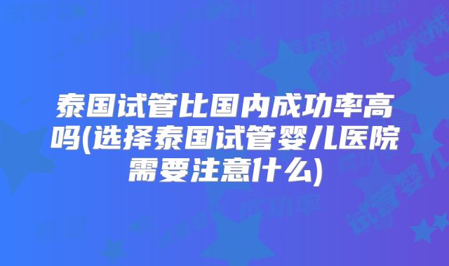 泰国试管比国内成功率高吗(选择泰国试管婴儿医院需要注意什么)