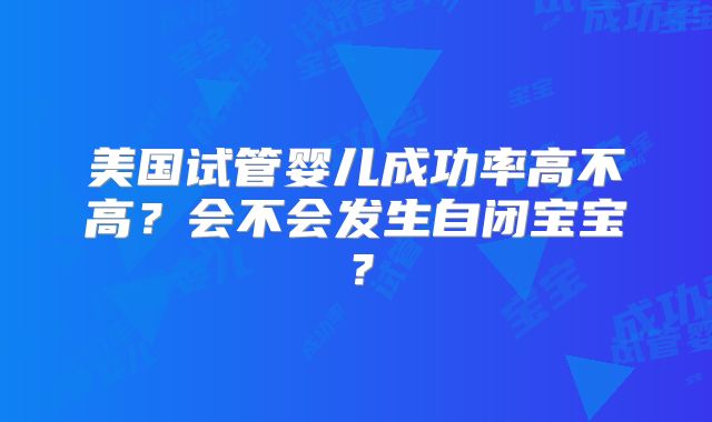 美国试管婴儿成功率高不高？会不会发生自闭宝宝？