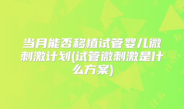 当月能否移植试管婴儿微刺激计划(试管微刺激是什么方案)