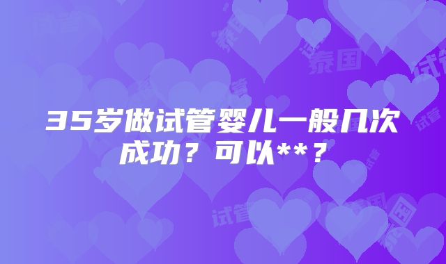 35岁做试管婴儿一般几次成功？可以**？