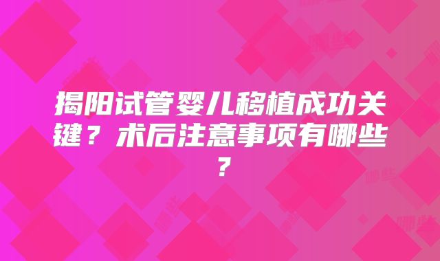 揭阳试管婴儿移植成功关键？术后注意事项有哪些？