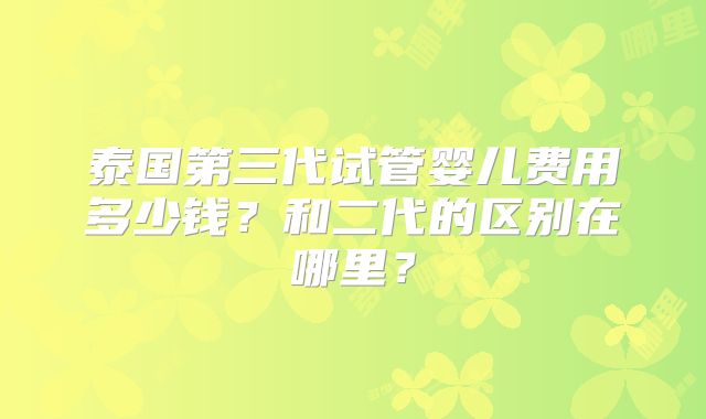 泰国第三代试管婴儿费用多少钱？和二代的区别在哪里？