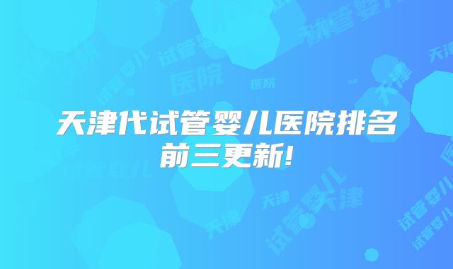 天津代试管婴儿医院排名前三更新!