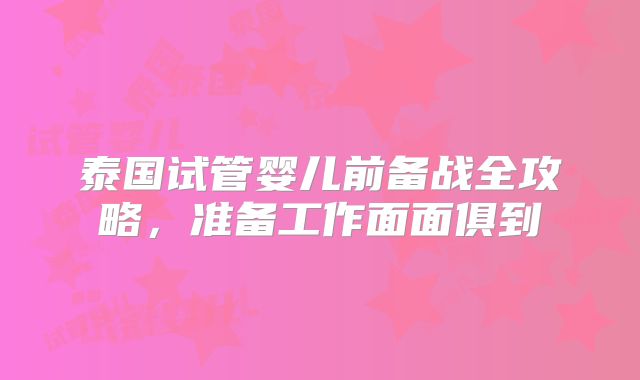 泰国试管婴儿前备战全攻略，准备工作面面俱到