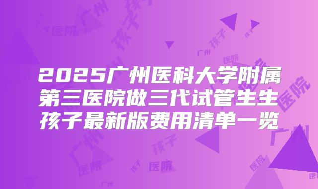 2025广州医科大学附属第三医院做三代试管生生孩子最新版费用清单一览