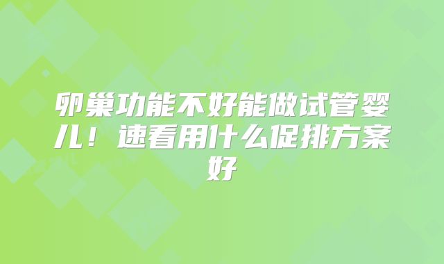 卵巢功能不好能做试管婴儿！速看用什么促排方案好