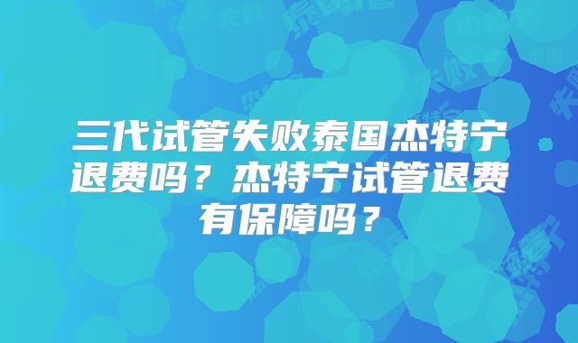 三代试管失败泰国杰特宁退费吗？杰特宁试管退费有保障吗？
