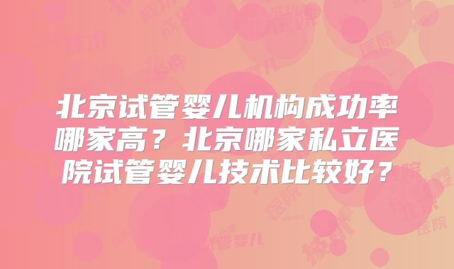 北京试管婴儿机构成功率哪家高？北京哪家私立医院试管婴儿技术比较好？