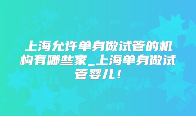 上海允许单身做试管的机构有哪些家_上海单身做试管婴儿！