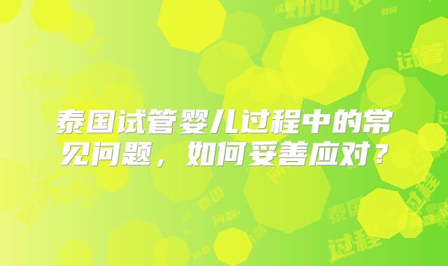 泰国试管婴儿过程中的常见问题，如何妥善应对？