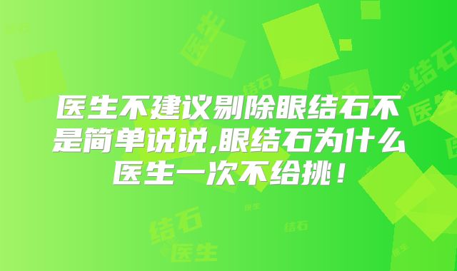 医生不建议剔除眼结石不是简单说说,眼结石为什么医生一次不给挑！
