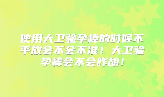 使用大卫验孕棒的时候不平放会不会不准！大卫验孕棒会不会咋胡！