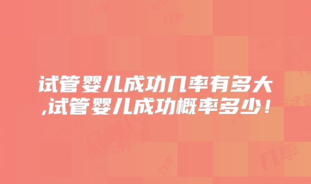 试管婴儿成功几率有多大,试管婴儿成功概率多少！