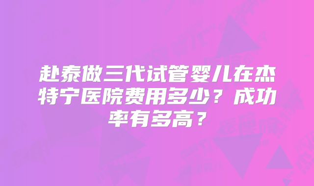 赴泰做三代试管婴儿在杰特宁医院费用多少？成功率有多高？