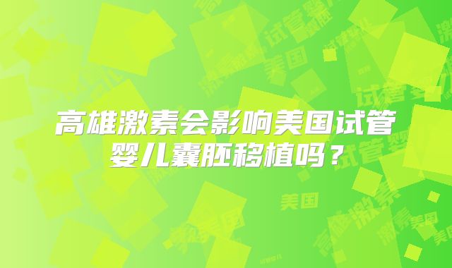 高雄激素会影响美国试管婴儿囊胚移植吗？