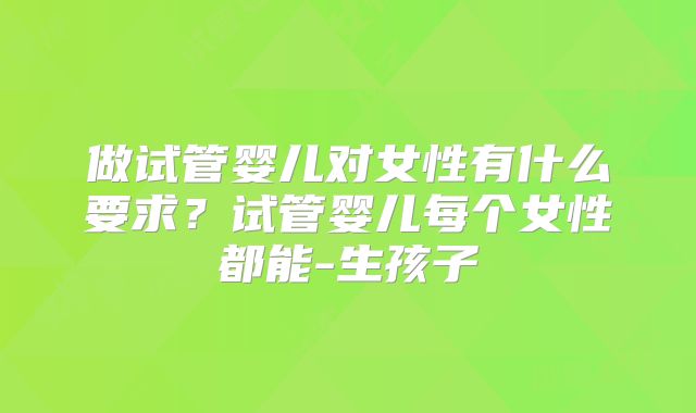 做试管婴儿对女性有什么要求？试管婴儿每个女性都能-生孩子