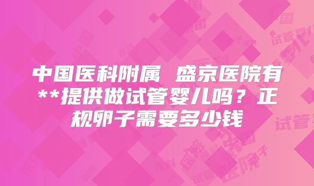 中国医科附属 盛京医院有**提供做试管婴儿吗?正规卵子需要多少钱