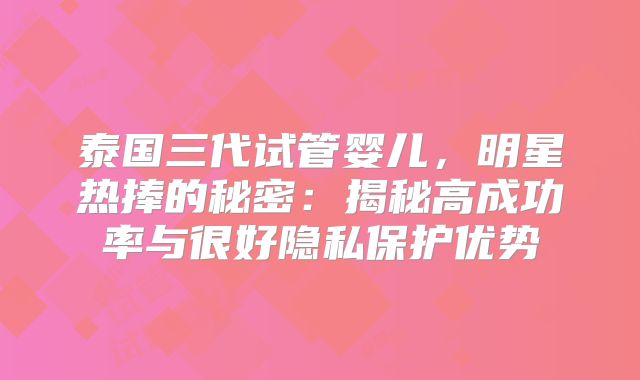 泰国三代试管婴儿，明星热捧的秘密：揭秘高成功率与很好隐私保护优势