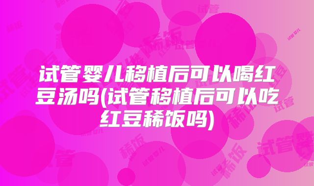 试管婴儿移植后可以喝红豆汤吗(试管移植后可以吃红豆稀饭吗)