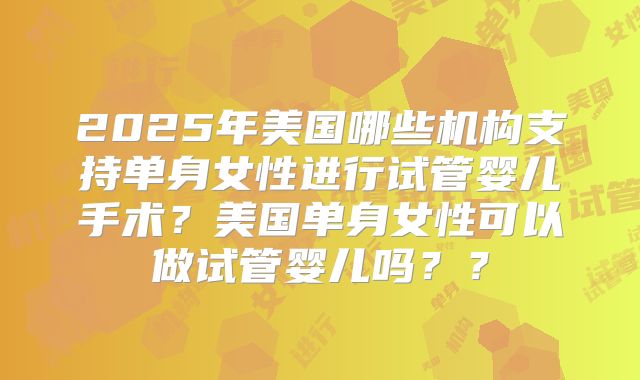 2025年美国哪些机构支持单身女性进行试管婴儿手术？美国单身女性可以做试管婴儿吗？？