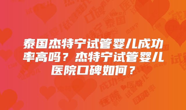 泰国杰特宁试管婴儿成功率高吗？杰特宁试管婴儿医院口碑如何？