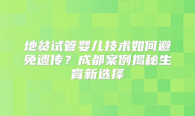 地贫试管婴儿技术如何避免遗传？成都案例揭秘生育新选择