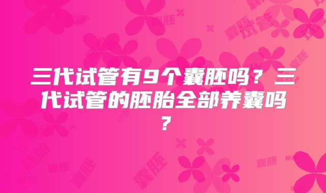三代试管有9个囊胚吗？三代试管的胚胎全部养囊吗？