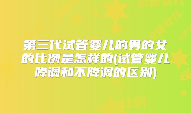 第三代试管婴儿的男的女的比例是怎样的(试管婴儿降调和不降调的区别)