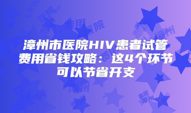 漳州市医院HIV患者试管费用省钱攻略：这4个环节可以节省开支