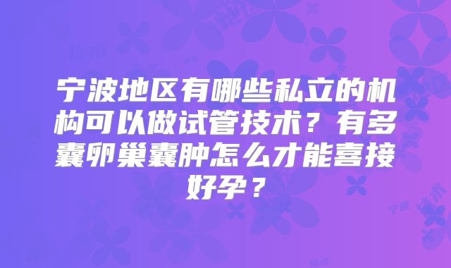 宁波地区有哪些私立的机构可以做试管技术？有多囊卵巢囊肿怎么才能喜接好孕？