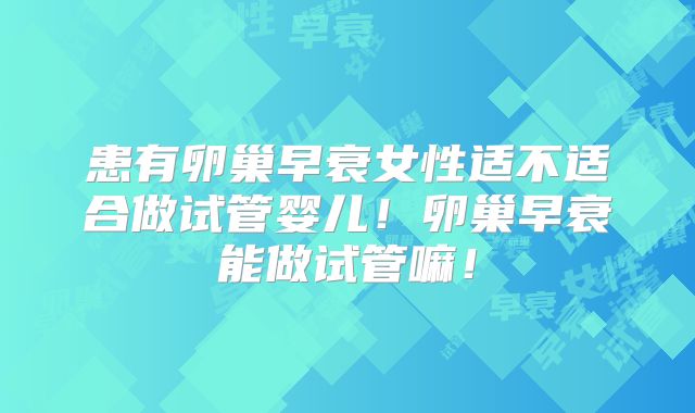 患有卵巢早衰女性适不适合做试管婴儿！卵巢早衰能做试管嘛！