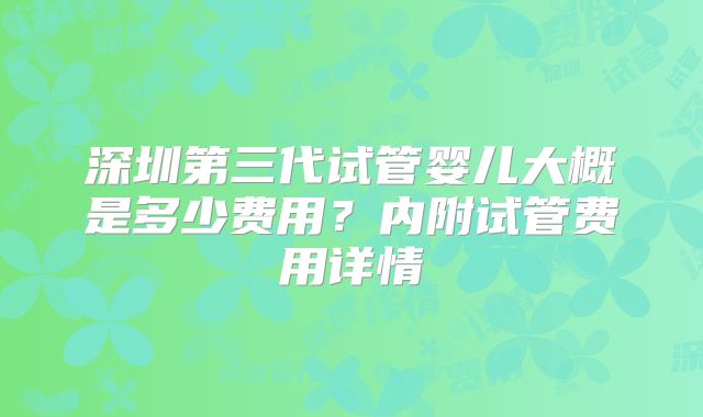 深圳第三代试管婴儿大概是多少费用？内附试管费用详情