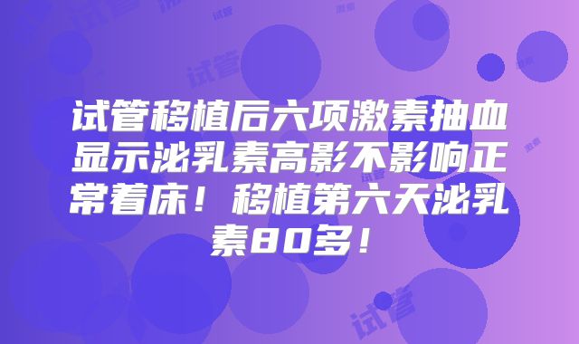 试管移植后六项激素抽血显示泌乳素高影不影响正常着床!移植第六天泌乳素80多!