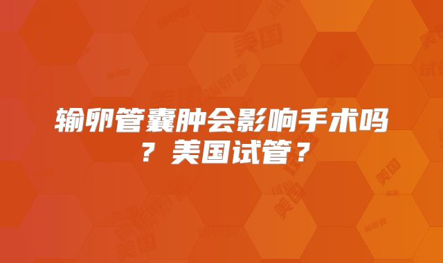 输卵管囊肿会影响手术吗?美国试管?
